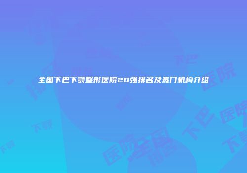 全国下巴下颚整形医院20强排名及热门机构介绍