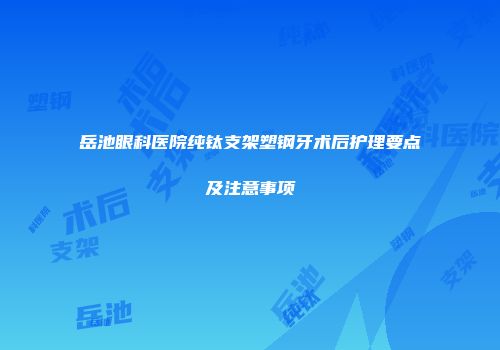 岳池眼科医院纯钛支架塑钢牙术后护理要点及注意事项