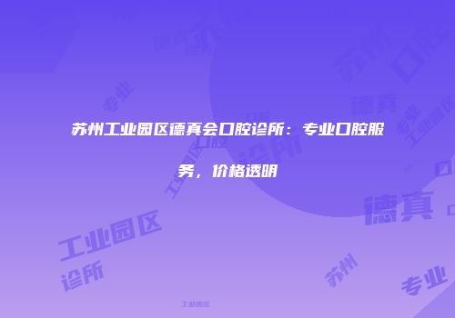 苏州工业园区德真会口腔诊所：专业口腔服务，价格透明
