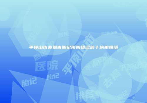 平顶山市去褐青胎记医院排名前十榜单揭晓