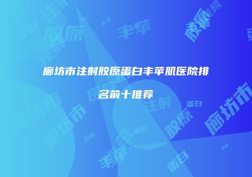廊坊市注射胶原蛋白丰苹肌医院排名前十推荐