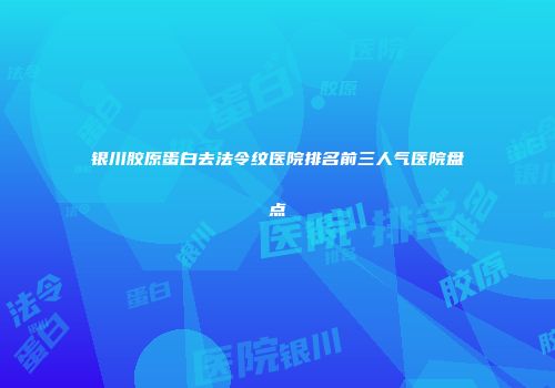 银川胶原蛋白去法令纹医院排名前三人气医院盘点