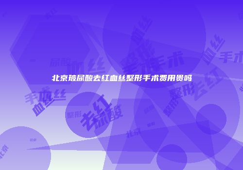 北京玻尿酸去红血丝整形手术费用贵吗