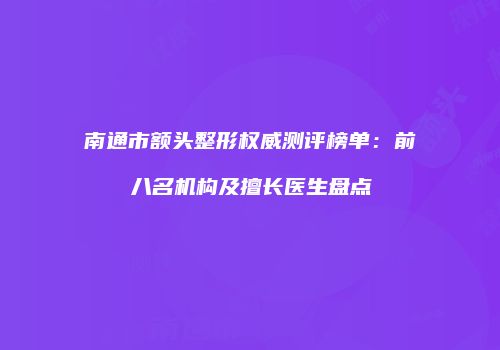 南通市额头整形权威测评榜单：前八名机构及擅长医生盘点