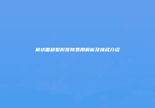 廊坊面部整形医院费用解析及排名介绍
