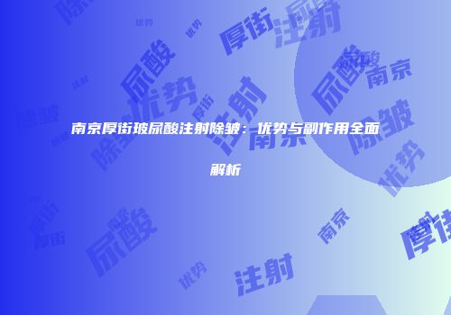南京厚街玻尿酸注射除皱：优势与副作用全面解析