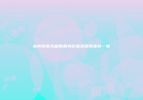杭州市激光吸脂瘦身价格及医院推荐一览