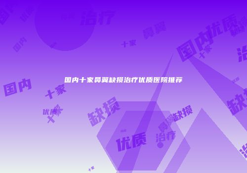 国内十家鼻翼缺损治疗优质医院推荐