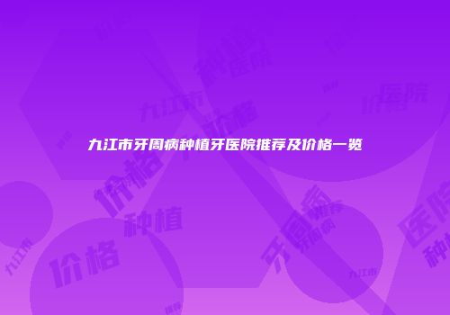 九江市牙周病种植牙医院推荐及价格一览