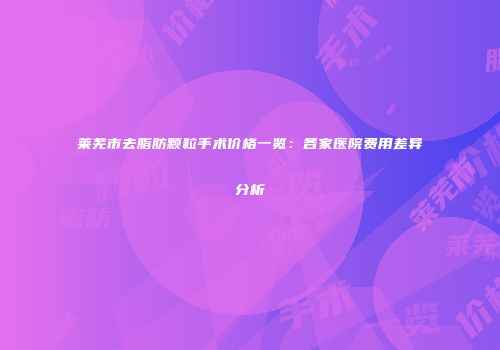 莱芜市去脂肪颗粒手术价格一览：各家医院费用差异分析