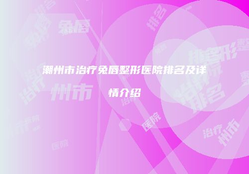 潮州市治疗兔唇整形医院排名及详情介绍
