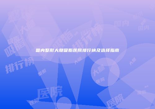 国内整形大腿吸脂医院排行榜及选择指南