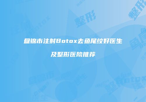 盘锦市注射Botox去鱼尾纹好医生及整形医院推荐