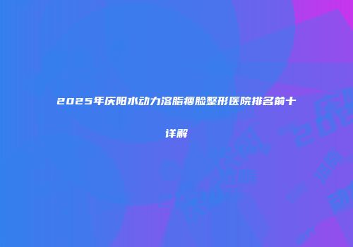2025年庆阳水动力溶脂瘦脸整形医院排名前十详解