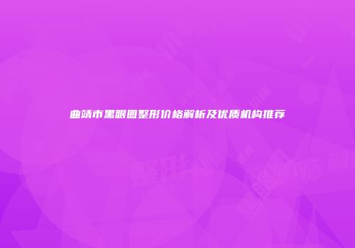 曲靖市黑眼圈整形价格解析及优质机构推荐