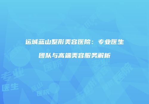 运城蓝山整形美容医院：专业医生团队与高端美容服务解析