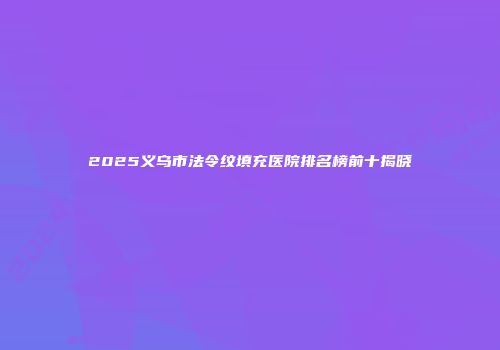 2025义乌市法令纹填充医院排名榜前十揭晓