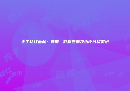光子祛红血丝：费用、影响因素及治疗过程解析