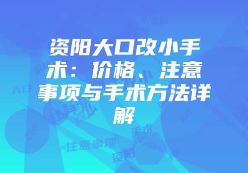 资阳大口改小手术：价格、注意事项与手术方法详解