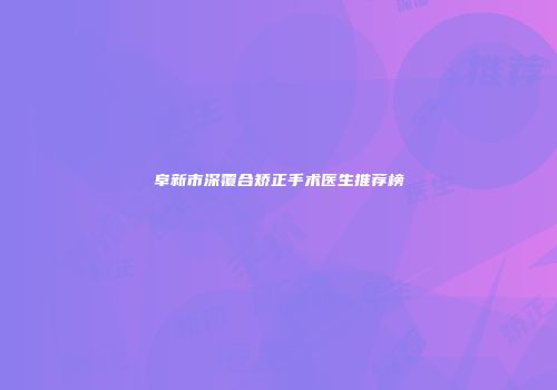 阜新市深覆合矫正手术医生推荐榜