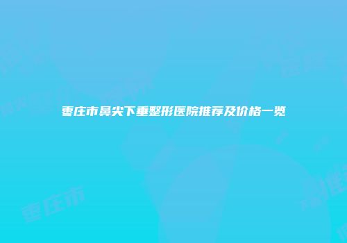 枣庄市鼻尖下垂整形医院推荐及价格一览