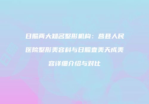 日照两大知名整形机构：莒县人民医院整形美容科与日照壹美天成美容详细介绍与对比
