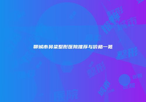 聊城市鼻梁整形医院推荐与价格一览