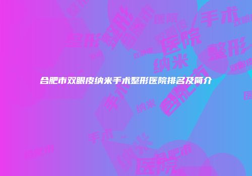 合肥市双眼皮纳米手术整形医院排名及简介