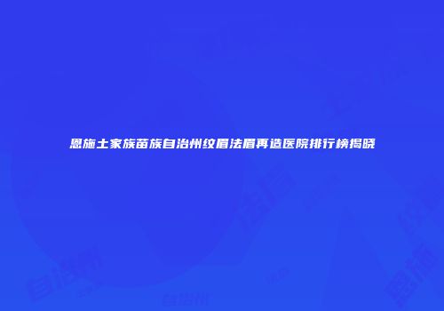 恩施土家族苗族自治州纹眉法眉再造医院排行榜揭晓