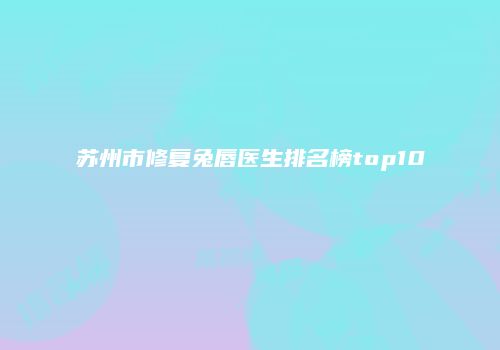 苏州市修复兔唇医生排名榜top10
