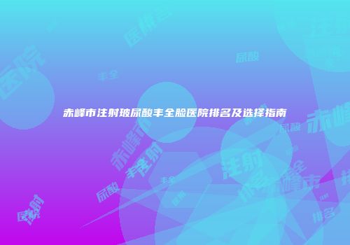 赤峰市注射玻尿酸丰全脸医院排名及选择指南