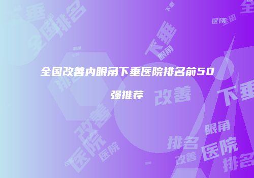 全国改善内眼角下垂医院排名前50强推荐