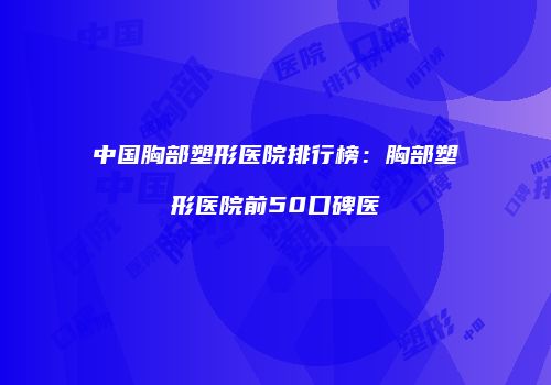 中国胸部塑形医院排行榜：胸部塑形医院前50口碑医