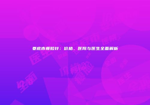 娄底市瘦脸针：价格、医院与医生全面解析