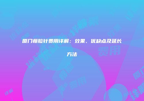 厦门瘦脸针费用详解：效果、优缺点及延长方法