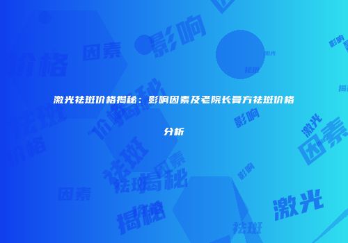 激光祛斑价格揭秘：影响因素及老院长膏方祛斑价格分析