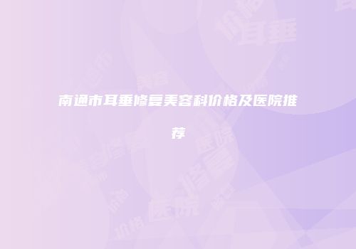 南通市耳垂修复美容科价格及医院推荐