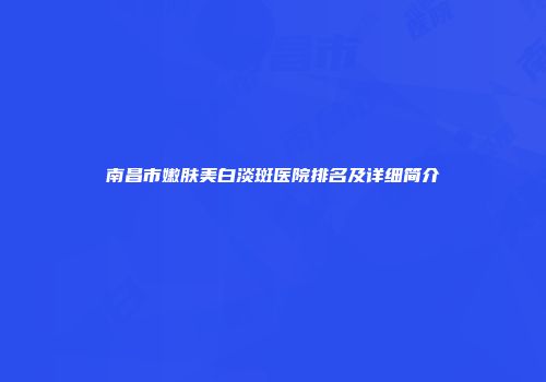 南昌市嫩肤美白淡斑医院排名及详细简介