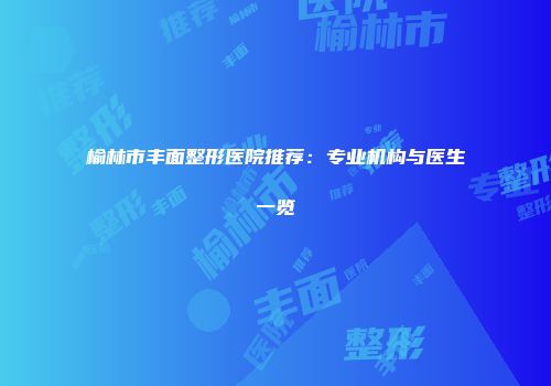 榆林市丰面整形医院推荐：专业机构与医生一览