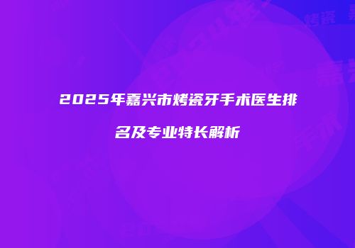 2025年嘉兴市烤瓷牙手术医生排名及专业特长解析