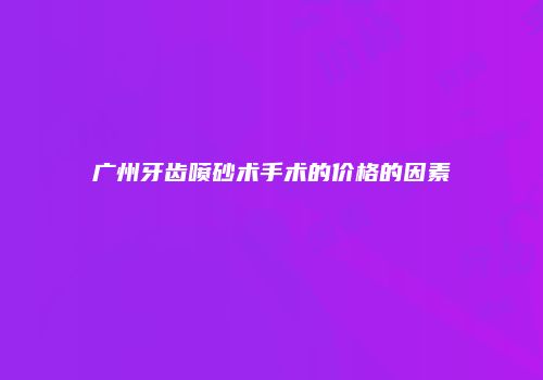 广州牙齿喷砂术手术的价格的因素