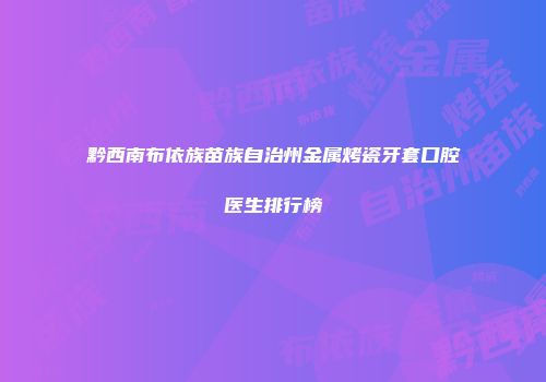 黔西南布依族苗族自治州金属烤瓷牙套口腔医生排行榜