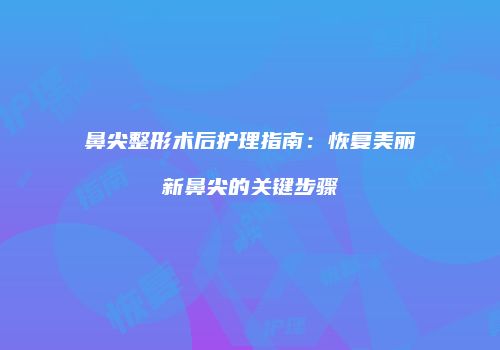 鼻尖整形术后护理指南：恢复美丽新鼻尖的关键步骤