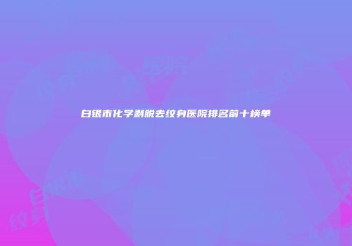 白银市化学剥脱去纹身医院排名前十榜单