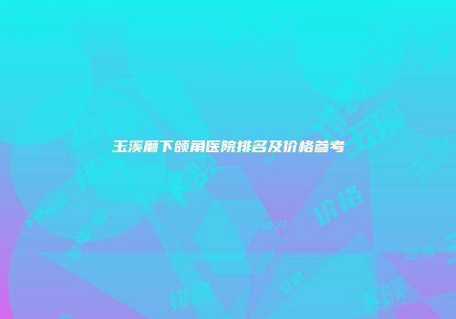 玉溪磨下颌角医院排名及价格参考