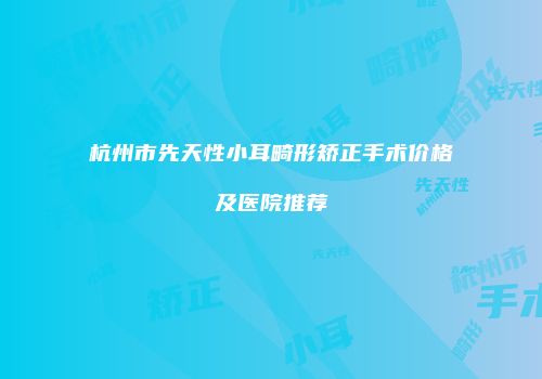 杭州市先天性小耳畸形矫正手术价格及医院推荐