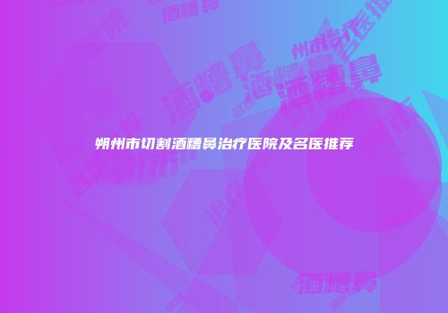 朔州市切割酒糟鼻治疗医院及名医推荐