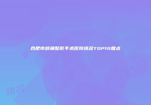 合肥市颌角整形手术医院排名TOP10盘点