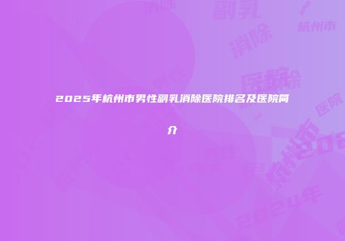 2025年杭州市男性副乳消除医院排名及医院简介