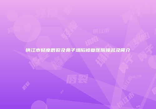 镇江市轻度唇裂及鼻子塌陷修复医院排名及简介